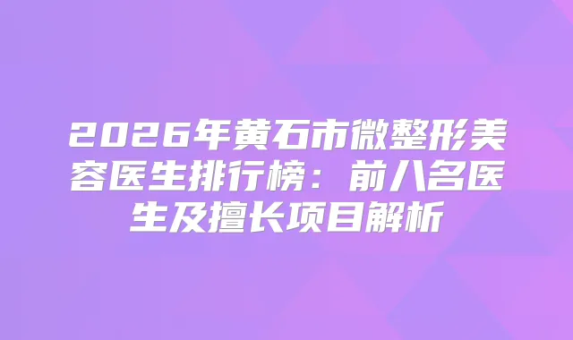 2026年黄石市微整形美容医生排行榜：前八名医生及擅长项目解析