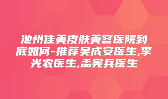 池州佳美皮肤美容医院到底如何-推荐吴成安医生,李光农医生,孟宪兵医生