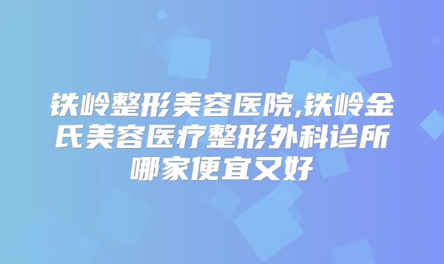 铁岭整形美容医院,铁岭金氏美容医疗整形外科诊所哪家便宜又好