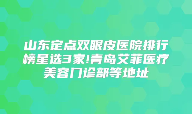 山东定点双眼皮医院排行榜星选3家!青岛艾菲医疗美容门诊部等地址
