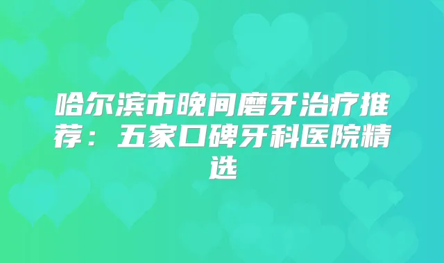 哈尔滨市晚间磨牙推荐：五家口碑牙科医院精选