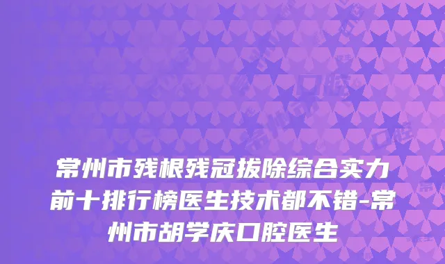 常州市残根残冠拔除综合实力前十排行榜医生技术都不错-常州市胡学庆口腔医生