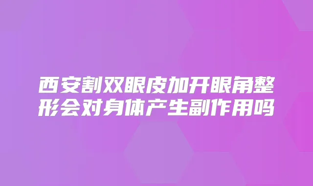 西安割双眼皮加开眼角整形会对身体产生副作用吗
