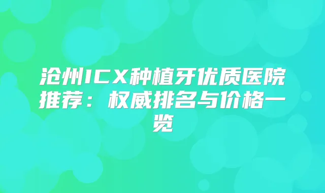 沧州ICX种植牙优质医院推荐：排名与价格一览