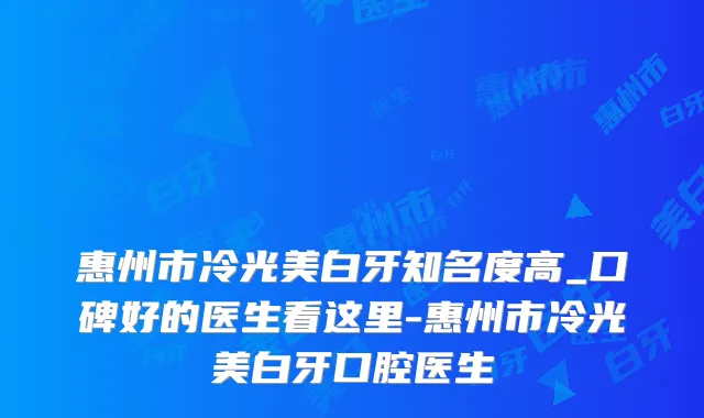 惠州市冷光美白牙知名度高_口碑好的医生看这里-惠州市冷光美白牙口腔医生