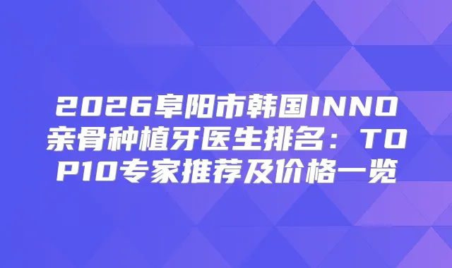 2026阜阳市韩国INNO亲骨种植牙医生排名：TOP10专家推荐及价格一览