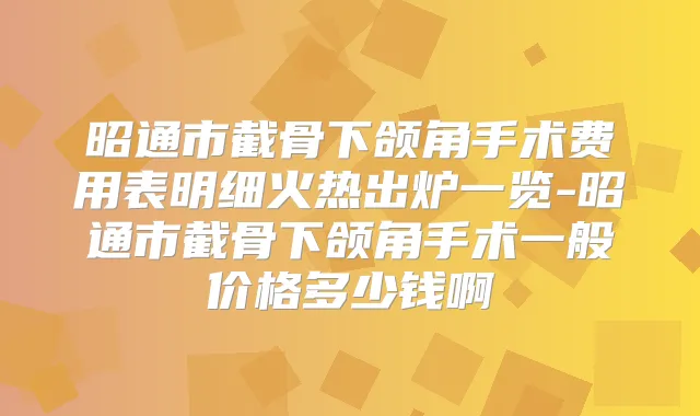 昭通市截骨下颌角手术费用表明细火热出炉一览-昭通市截骨下颌角手术一般价格多少钱啊