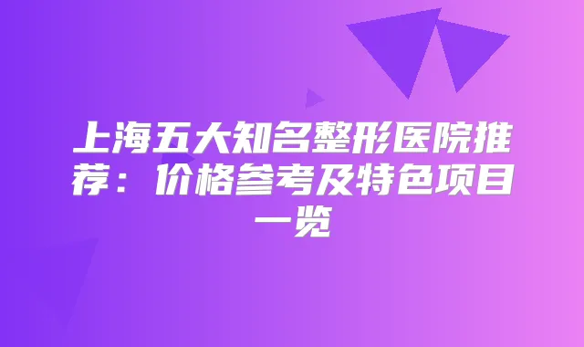 上海五大知名整形医院推荐:价格参考及特色项目一览