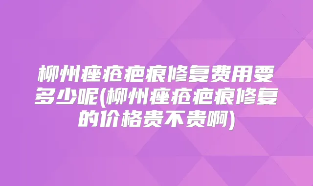 柳州痤疮疤痕修复费用要多少呢(柳州痤疮疤痕修复的价格贵不贵啊)