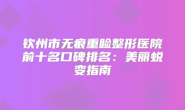 钦州市无痕重睑整形医院前十名口碑排名：美丽蜕变指南