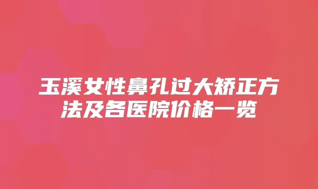 玉溪女性鼻孔过大矫正方法及各医院价格一览