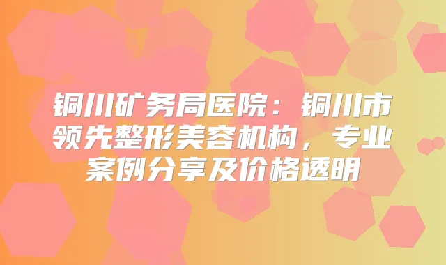 铜川矿务局医院：铜川市领先整形美容机构，专业案例分享及价格透明