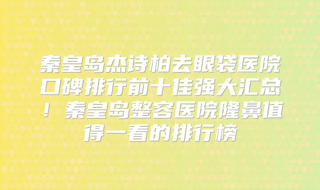 秦皇岛杰诗柏去眼袋医院口碑排行前十佳强大汇总！秦皇岛整容医院隆鼻值得一看的排行榜