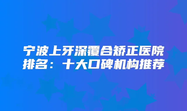 宁波上牙深覆合矫正医院排名：十大口碑机构推荐