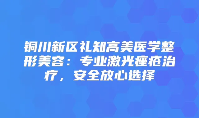 铜川新区礼知高美医学整形美容：专业激光痤疮，安全放心选择