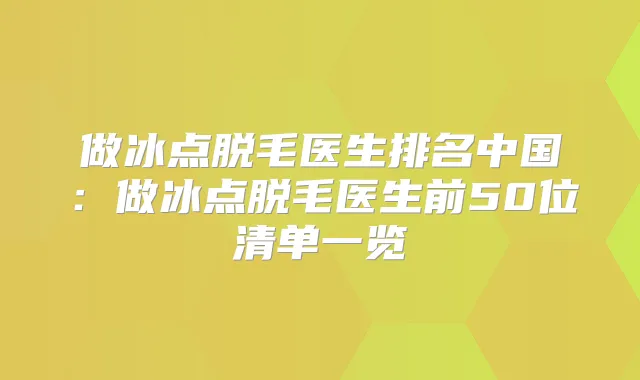 做冰点脱毛医生排名中国：做冰点脱毛医生前50位清单一览