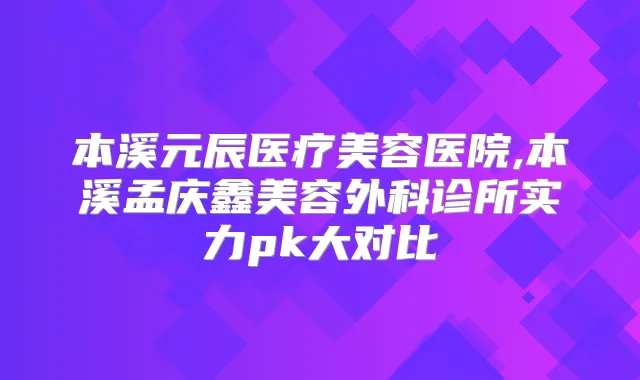 本溪元辰医疗美容医院,本溪孟庆鑫美容外科诊所实力pk大对比