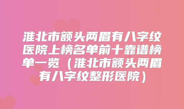 淮北市额头两眉有八字纹医院上榜名单前十靠谱榜单一览（淮北市额头两眉有八字纹整形医院）