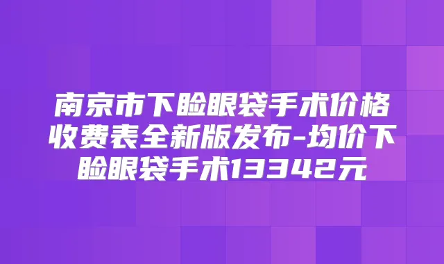 南京市下睑眼袋手术价格收费表全新版发布-均价下睑眼袋手术13342元