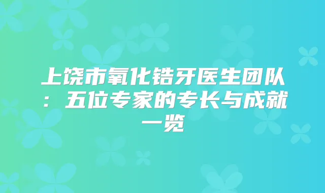 上饶市氧化锆牙医生团队：五位专家的专长与成就一览