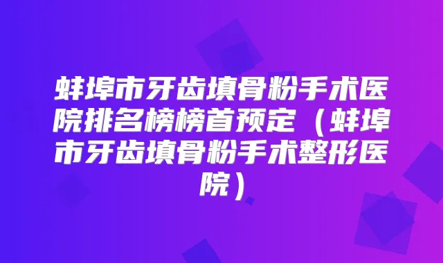 蚌埠市牙齿填骨粉手术医院排名榜榜首预定（蚌埠市牙齿填骨粉手术整形医院）