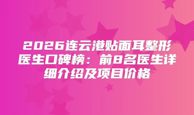 2026连云港贴面耳整形医生口碑榜：前8名医生详细介绍及项目价格