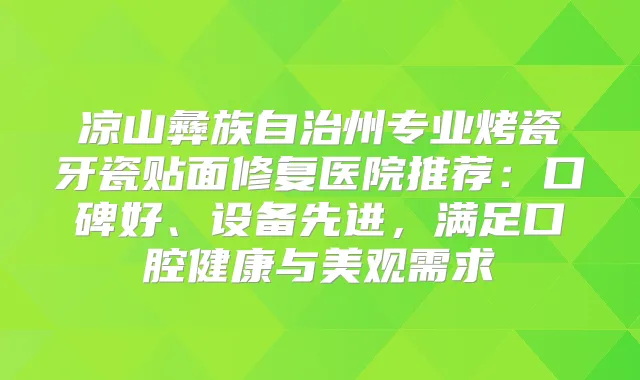 凉山彝族自治州专业烤瓷牙瓷贴面修复医院推荐：口碑好、设备先进，满足口腔健康与美观需求