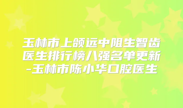 玉林市上颌远中阻生智齿医生排行榜八强名单更新-玉林市陈小华口腔医生