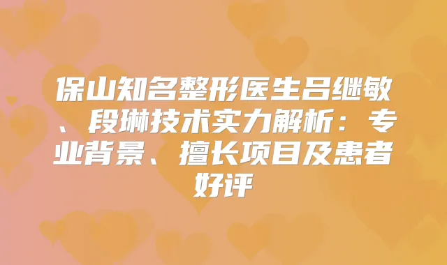 保山知名整形医生吕继敏、段琳技术实力解析：专业背景、擅长项目及患者好评