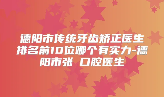 德阳市传统牙齿矫正医生排名前10位哪个有实力-德阳市张翀口腔医生