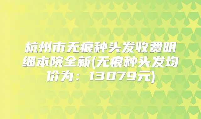 杭州市无痕种头发收费明细本院全新(无痕种头发均价为：13079元)
