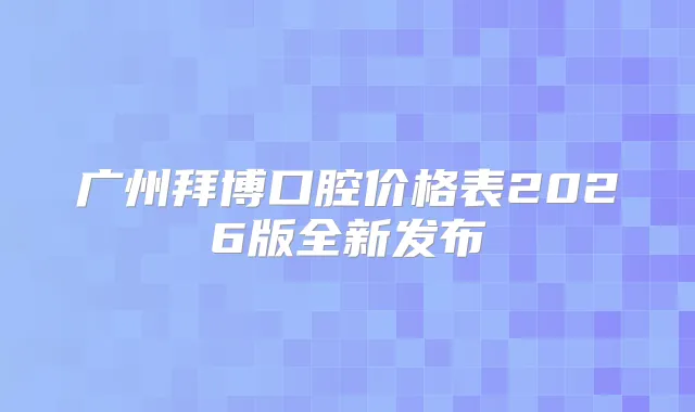 广州拜博口腔价格表2026版全新发布