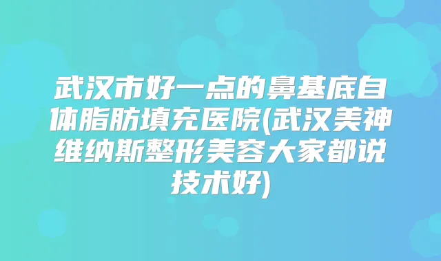 武汉市好一点的鼻基底自体脂肪填充医院(武汉美神维纳斯整形美容大家都说技术好)