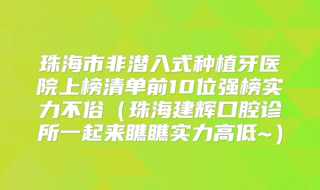 珠海市非潜入式种植牙医院上榜清单前10位强榜实力不俗（珠海建辉口腔诊所一起来瞧瞧实力高低~）