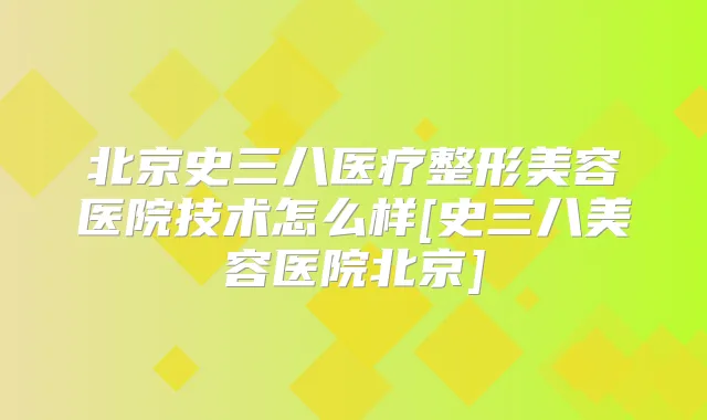 北京史三八医疗整形美容医院技术怎么样[史三八美容医院北京]