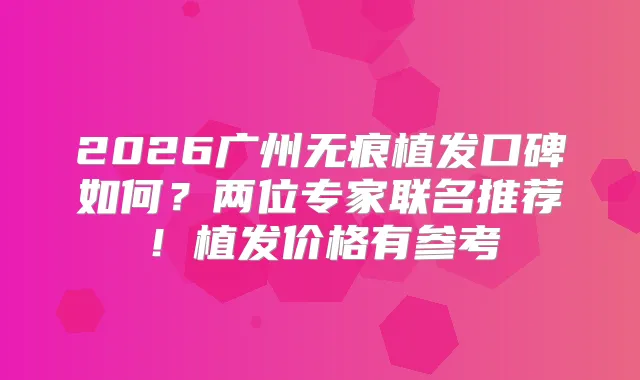 2026广州无痕植发口碑如何？两位专家联名推荐！植发价格有参考