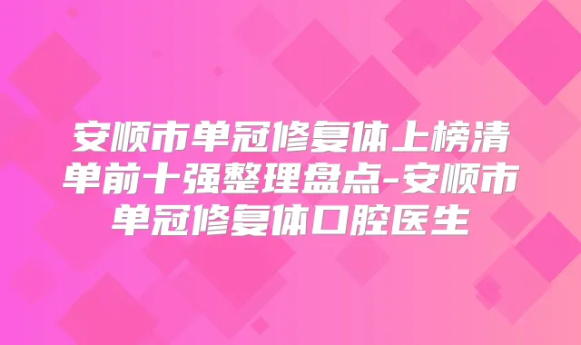 安顺市单冠修复体上榜清单前十强整理盘点-安顺市单冠修复体口腔医生