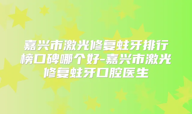 嘉兴市激光修复蛀牙排行榜口碑哪个好-嘉兴市激光修复蛀牙口腔医生