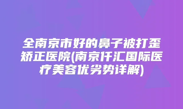 全南京市好的鼻子被打歪矫正医院(南京仟汇国际医疗美容优劣势详解)