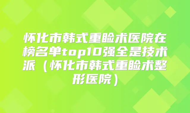 怀化市韩式重睑术医院在榜名单top10强全是技术派（怀化市韩式重睑术整形医院）