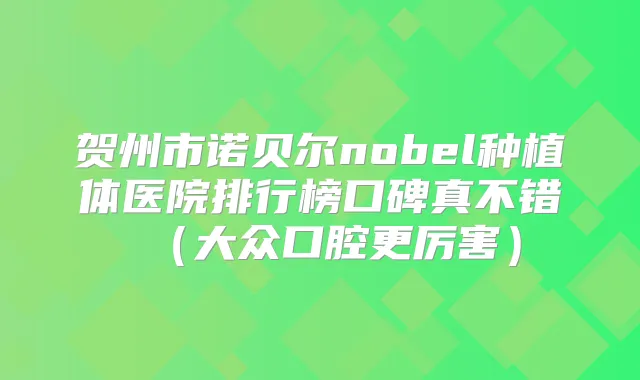 贺州市诺贝尔nobel种植体医院排行榜口碑真不错（大众口腔更厉害）