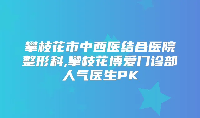攀枝花市中西医结合医院整形科,攀枝花博爱门诊部人气医生PK