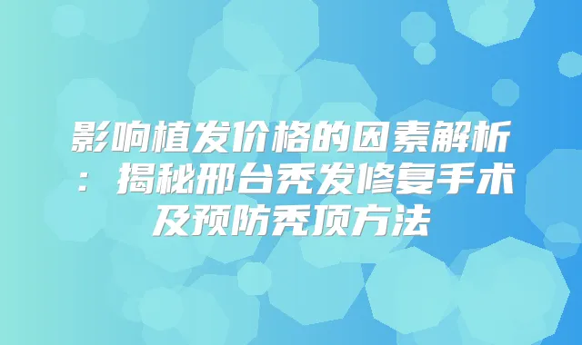 影响植发价格的因素解析：揭秘邢台秃发修复手术及预防秃顶方法