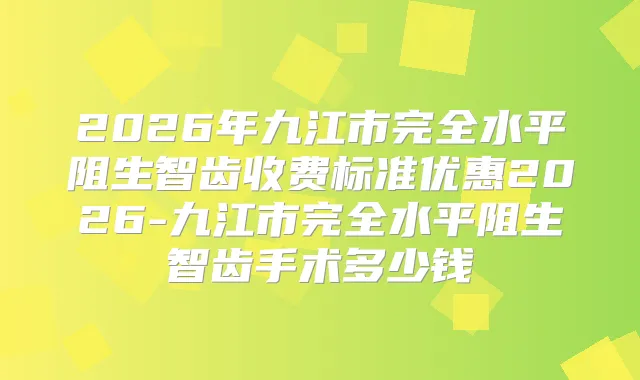 2026年九江市完全水平阻生智齿收费标准优惠2026-九江市完全水平阻生智齿手术多少钱