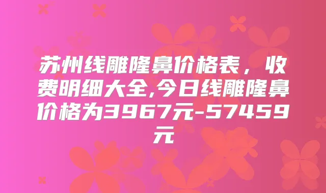 苏州线雕隆鼻价格表，收费明细大全,今日线雕隆鼻价格为3967元-57459元