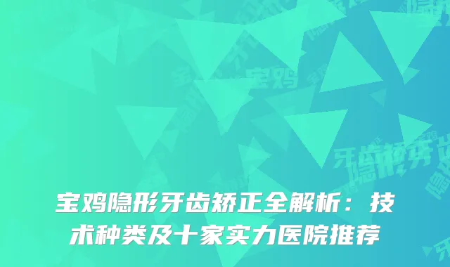宝鸡隐形牙齿矫正全解析：技术种类及十家实力医院推荐