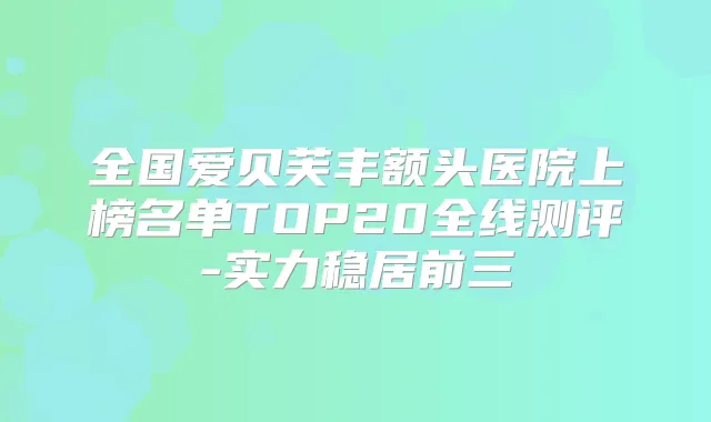 全国爱贝芙丰额头医院上榜名单TOP20全线测评-实力稳居前三