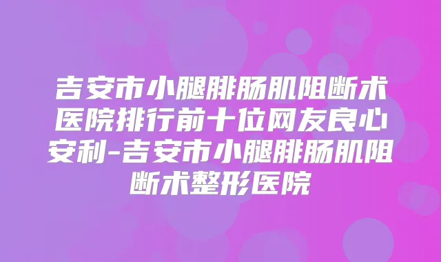 吉安市小腿腓肠肌阻断术医院排行前十位网友良心安利-吉安市小腿腓肠肌阻断术整形医院
