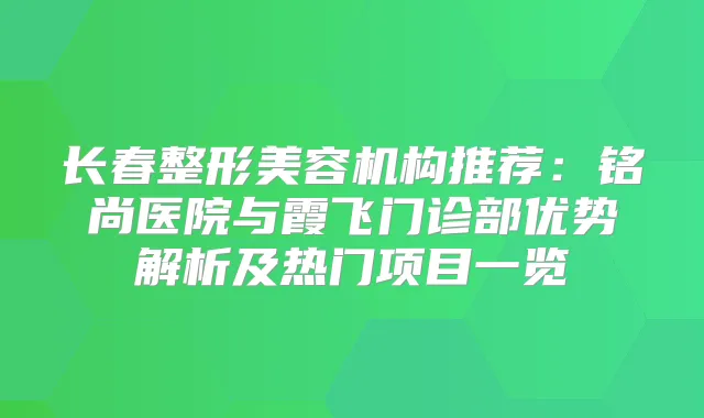 长春整形美容机构推荐：铭尚医院与霞飞门诊部优势解析及热门项目一览