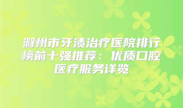 滁州市牙渍医院排行榜前十强推荐:优质口腔医疗服务详览